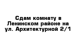 Сдам комнату в Ленинском районе на ул. Архитектурной 2/1